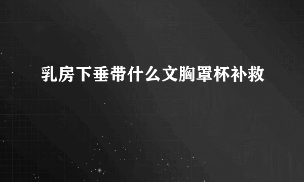 乳房下垂带什么文胸罩杯补救