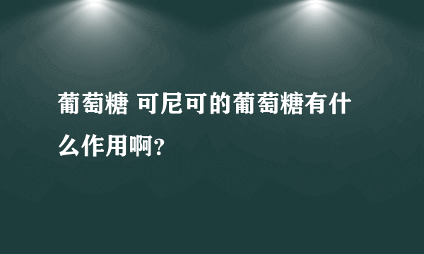 葡萄糖 可尼可的葡萄糖有什么作用啊？