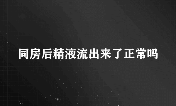 同房后精液流出来了正常吗