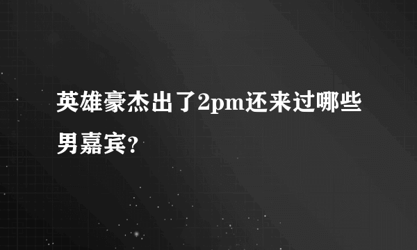 英雄豪杰出了2pm还来过哪些男嘉宾？