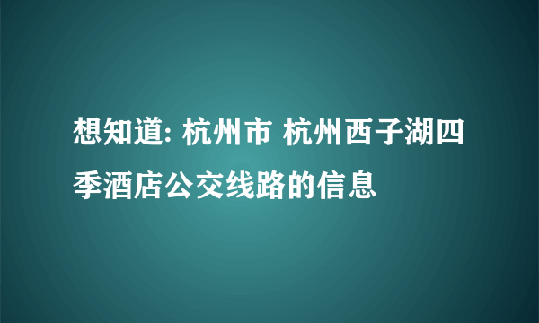 想知道: 杭州市 杭州西子湖四季酒店公交线路的信息