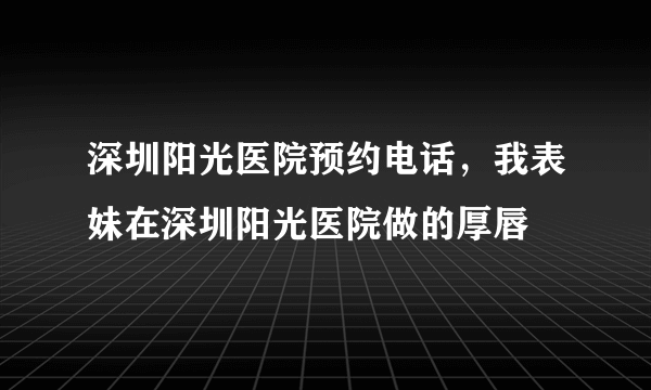 深圳阳光医院预约电话，我表妹在深圳阳光医院做的厚唇