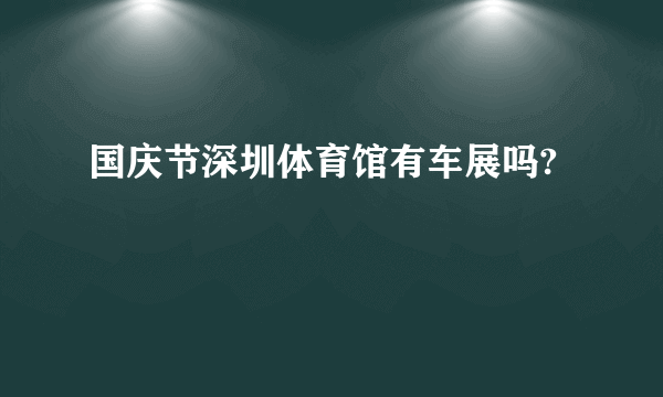 国庆节深圳体育馆有车展吗?