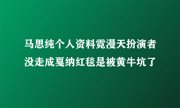 马思纯个人资料霓漫天扮演者没走成戛纳红毯是被黄牛坑了