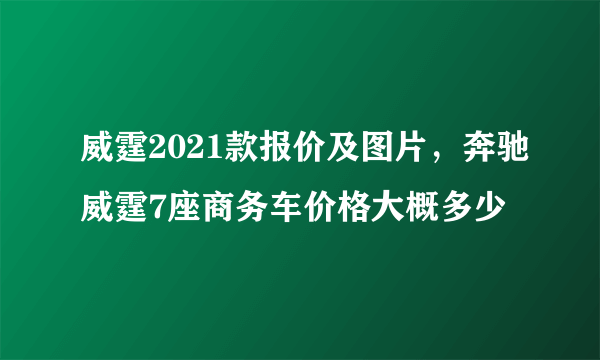 威霆2021款报价及图片，奔驰威霆7座商务车价格大概多少