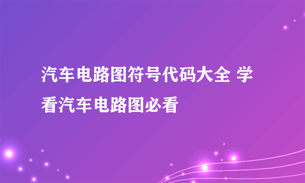 汽车电路图符号代码大全 学看汽车电路图必看