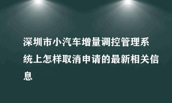 深圳市小汽车增量调控管理系统上怎样取消申请的最新相关信息