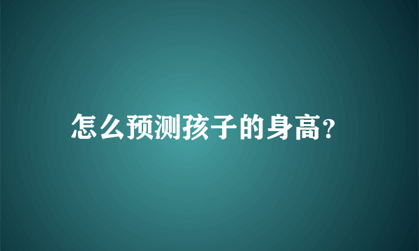 怎么预测孩子的身高？