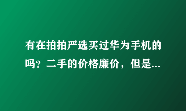 有在拍拍严选买过华为手机的吗？二手的价格廉价，但是靠谱吗？