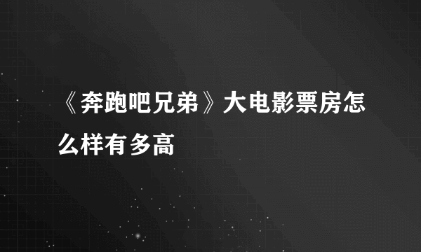 《奔跑吧兄弟》大电影票房怎么样有多高