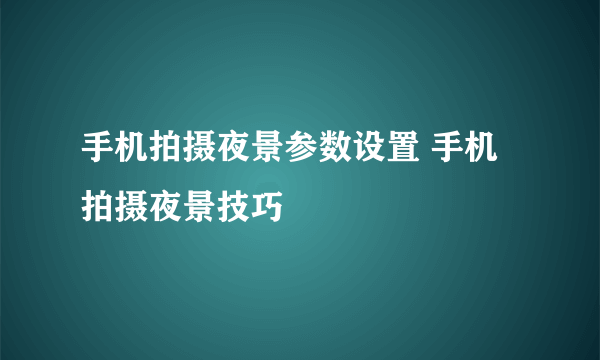 手机拍摄夜景参数设置 手机拍摄夜景技巧