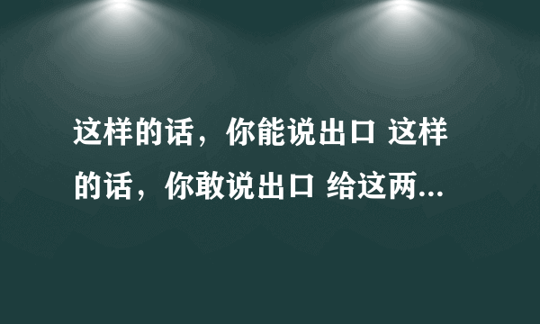 这样的话，你能说出口 这样的话，你敢说出口 给这两句话加标点符号