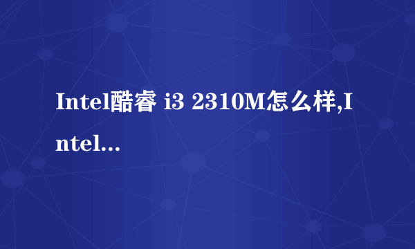 Intel酷睿 i3 2310M怎么样,Intel酷睿 i3 2310M好吗