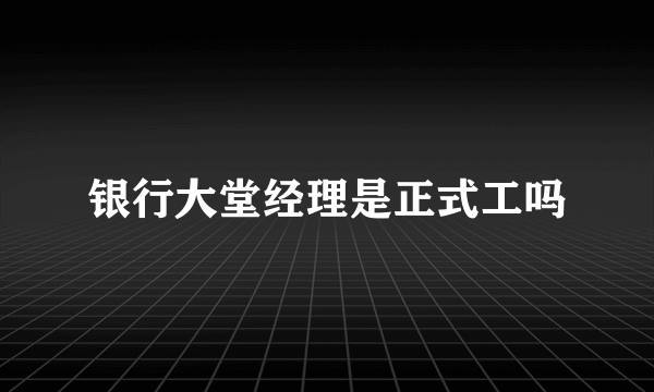 银行大堂经理是正式工吗