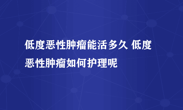 低度恶性肿瘤能活多久 低度恶性肿瘤如何护理呢