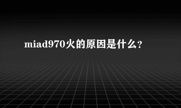 miad970火的原因是什么？