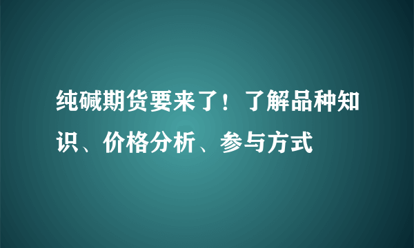 纯碱期货要来了！了解品种知识、价格分析、参与方式