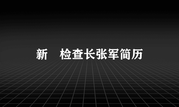 新仼检查长张军简历