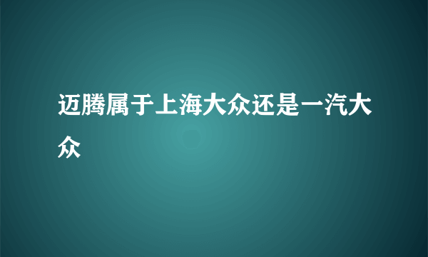 迈腾属于上海大众还是一汽大众