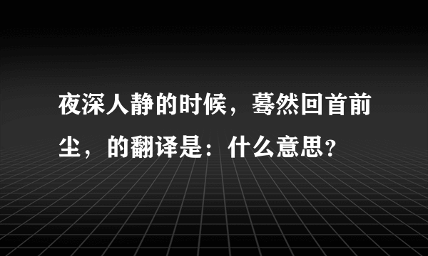 夜深人静的时候，蓦然回首前尘，的翻译是：什么意思？