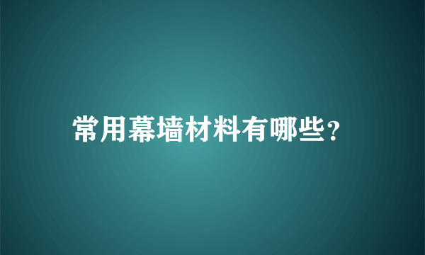 常用幕墙材料有哪些？