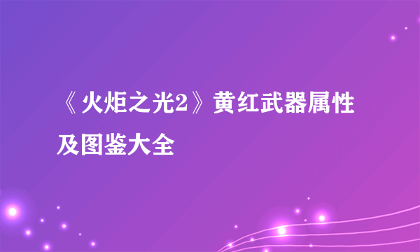 《火炬之光2》黄红武器属性及图鉴大全