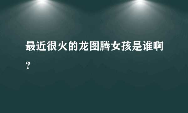 最近很火的龙图腾女孩是谁啊？