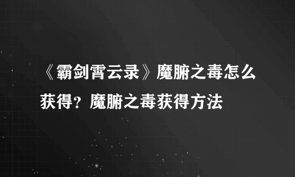 《霸剑霄云录》魔腑之毒怎么获得？魔腑之毒获得方法