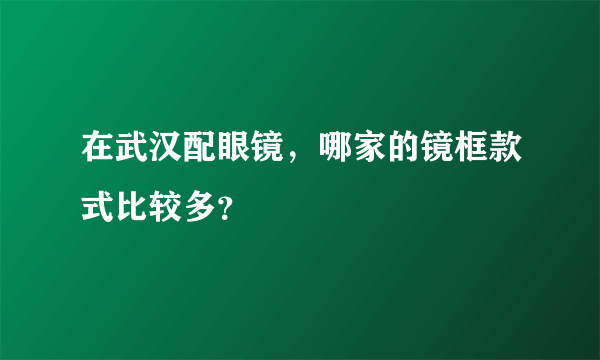 在武汉配眼镜，哪家的镜框款式比较多？