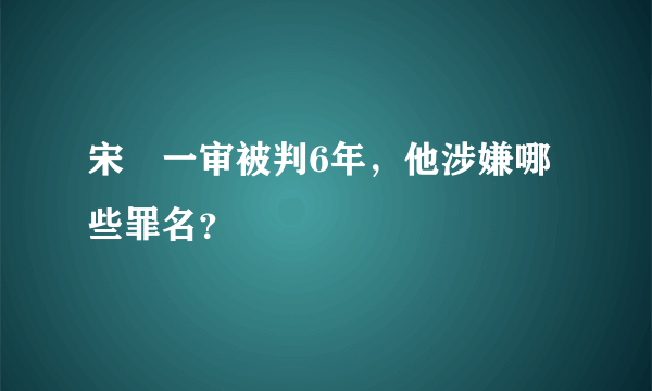 宋喆一审被判6年，他涉嫌哪些罪名？