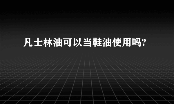 凡士林油可以当鞋油使用吗?