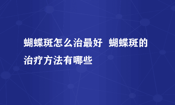 蝴蝶斑怎么治最好  蝴蝶斑的治疗方法有哪些