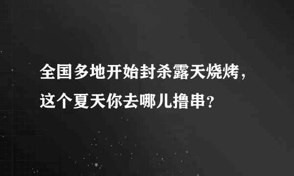 全国多地开始封杀露天烧烤，这个夏天你去哪儿撸串？