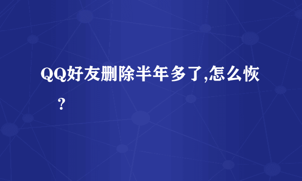 QQ好友删除半年多了,怎么恢復?