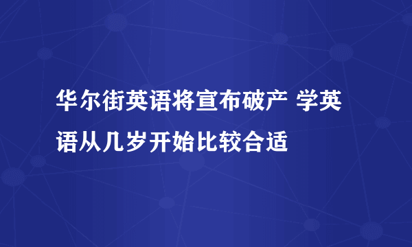 华尔街英语将宣布破产 学英语从几岁开始比较合适