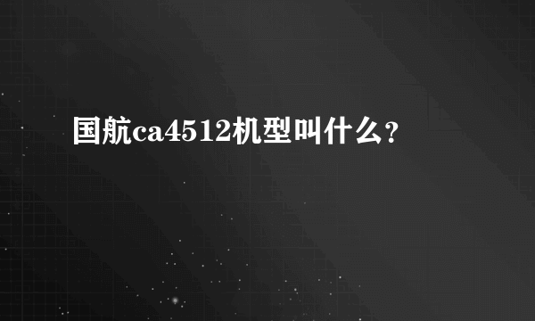 国航ca4512机型叫什么？