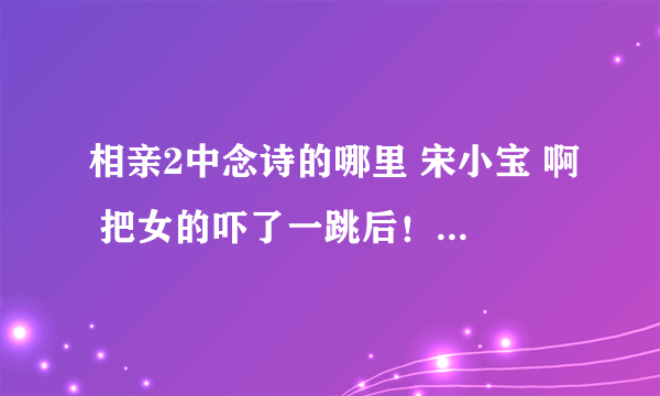 相亲2中念诗的哪里 宋小宝 啊 把女的吓了一跳后！朗诵时宋说在长途的，，赵说苍茫！紧接的后一句是什么？