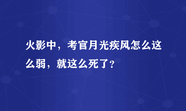 火影中，考官月光疾风怎么这么弱，就这么死了？