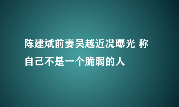 陈建斌前妻吴越近况曝光 称自己不是一个脆弱的人