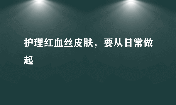 护理红血丝皮肤，要从日常做起