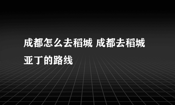 成都怎么去稻城 成都去稻城亚丁的路线