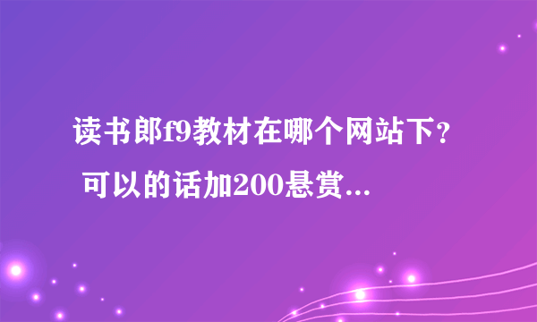 读书郎f9教材在哪个网站下？ 可以的话加200悬赏 可以用的