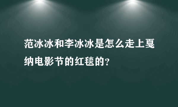 范冰冰和李冰冰是怎么走上戛纳电影节的红毯的？