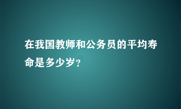 在我国教师和公务员的平均寿命是多少岁？