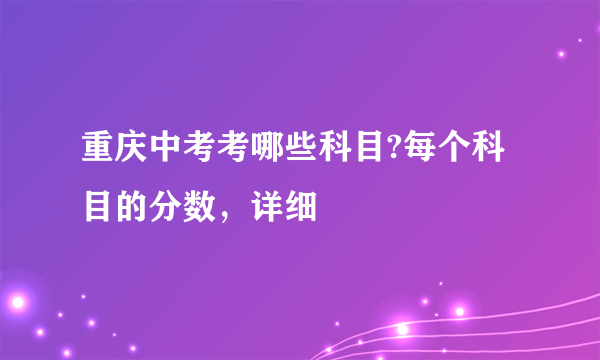 重庆中考考哪些科目?每个科目的分数，详细