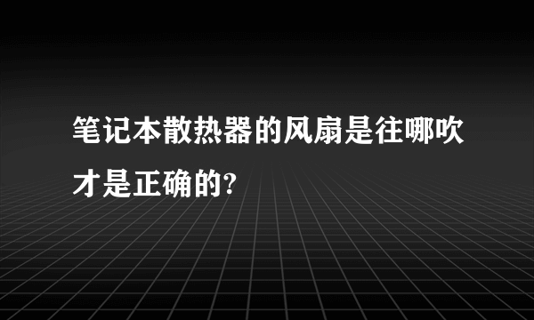 笔记本散热器的风扇是往哪吹才是正确的?