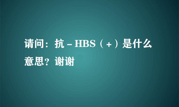 请问：抗－HBS（+）是什么意思？谢谢