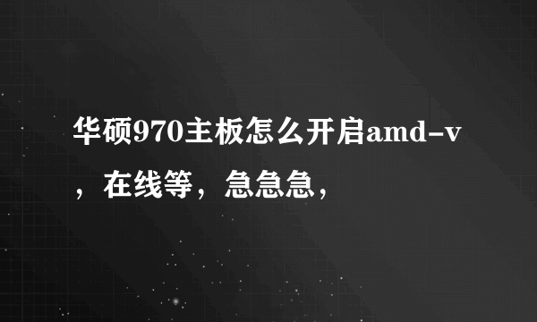 华硕970主板怎么开启amd-v，在线等，急急急，