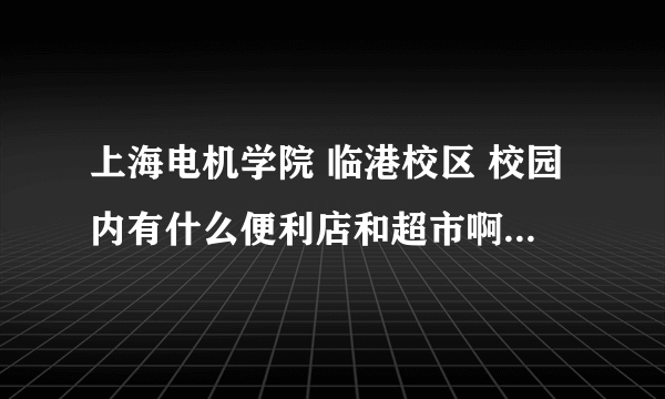 上海电机学院 临港校区 校园内有什么便利店和超市啊 上海海洋大学 临港校区