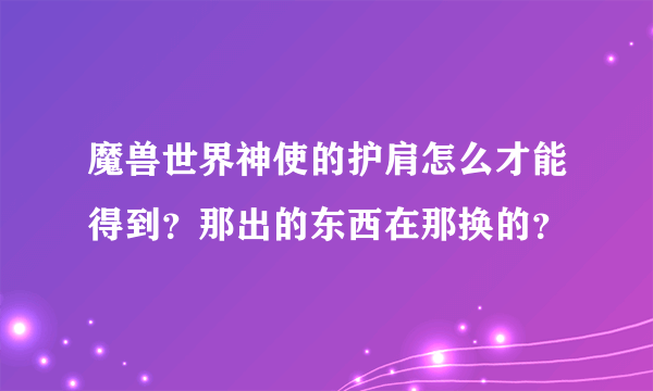 魔兽世界神使的护肩怎么才能得到？那出的东西在那换的？